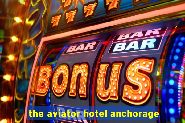 the aviator hotel anchorage